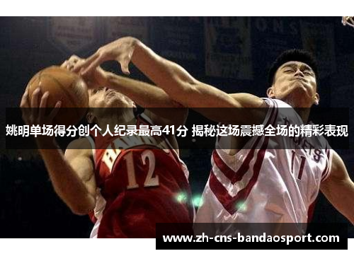 姚明单场得分创个人纪录最高41分 揭秘这场震撼全场的精彩表现