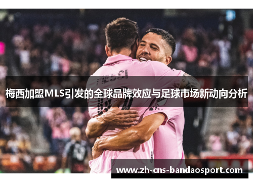 梅西加盟MLS引发的全球品牌效应与足球市场新动向分析