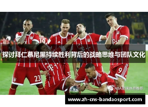 探讨拜仁慕尼黑持续胜利背后的战略思维与团队文化