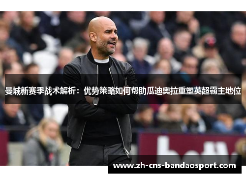 曼城新赛季战术解析：优势策略如何帮助瓜迪奥拉重塑英超霸主地位