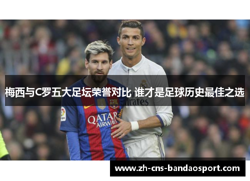 梅西与C罗五大足坛荣誉对比 谁才是足球历史最佳之选