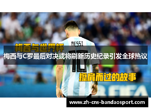 梅西与C罗最后对决或将刷新历史纪录引发全球热议