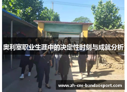 奥利塞职业生涯中的决定性时刻与成就分析