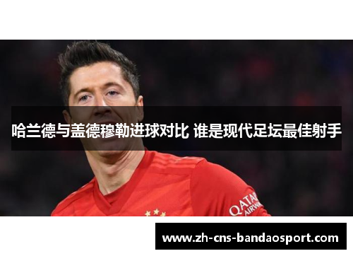 哈兰德与盖德穆勒进球对比 谁是现代足坛最佳射手