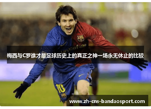 梅西与C罗谁才是足球历史上的真正之神一场永无休止的比较