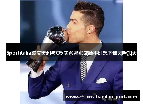 Sportitalia曝皮奥利与C罗关系紧张成绩不理想下课风险加大