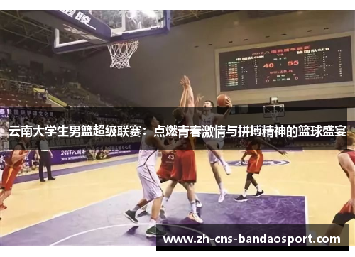 云南大学生男篮超级联赛：点燃青春激情与拼搏精神的篮球盛宴