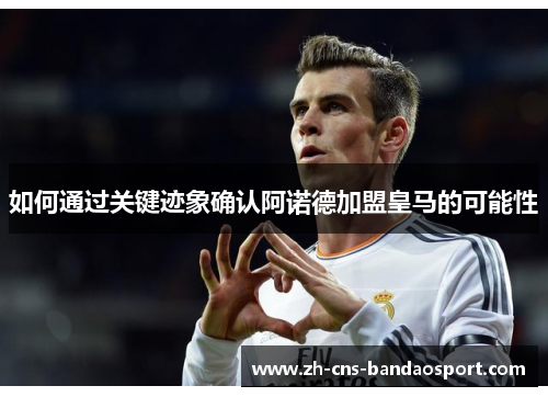 如何通过关键迹象确认阿诺德加盟皇马的可能性