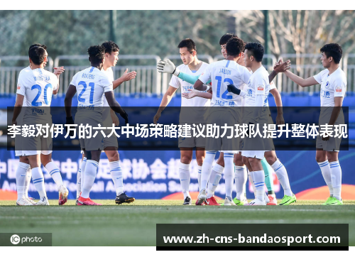 李毅对伊万的六大中场策略建议助力球队提升整体表现