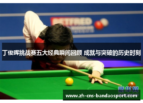 丁俊晖挑战赛五大经典瞬间回顾 成就与突破的历史时刻