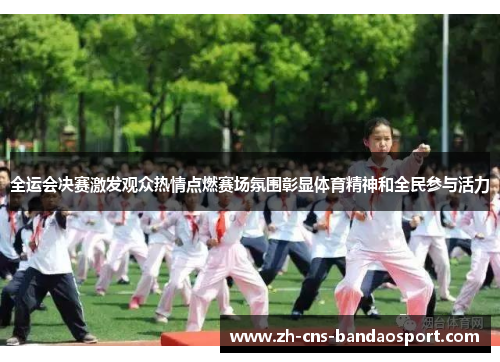 全运会决赛激发观众热情点燃赛场氛围彰显体育精神和全民参与活力
