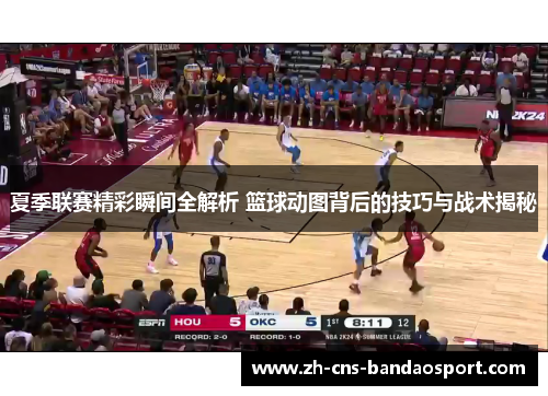夏季联赛精彩瞬间全解析 篮球动图背后的技巧与战术揭秘