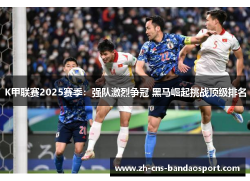 K甲联赛2025赛季：强队激烈争冠 黑马崛起挑战顶级排名