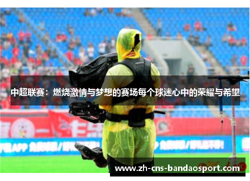 中超联赛：燃烧激情与梦想的赛场每个球迷心中的荣耀与希望