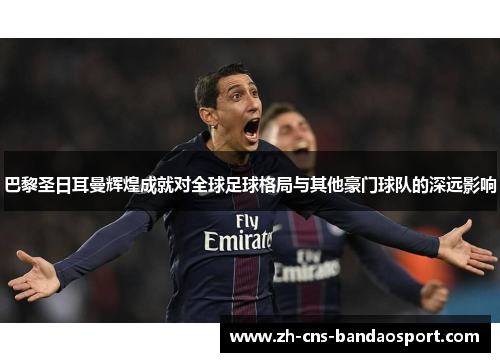 巴黎圣日耳曼辉煌成就对全球足球格局与其他豪门球队的深远影响