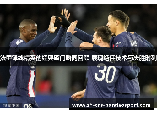 法甲锋线精英的经典破门瞬间回顾 展现绝佳技术与决胜时刻