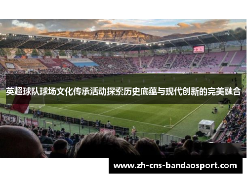 英超球队球场文化传承活动探索历史底蕴与现代创新的完美融合