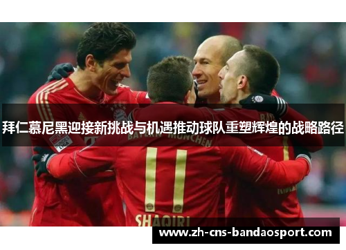 拜仁慕尼黑迎接新挑战与机遇推动球队重塑辉煌的战略路径