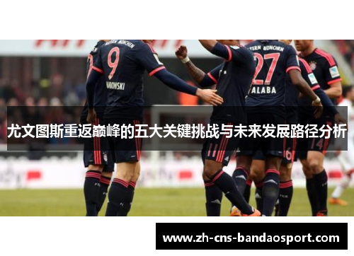 尤文图斯重返巅峰的五大关键挑战与未来发展路径分析