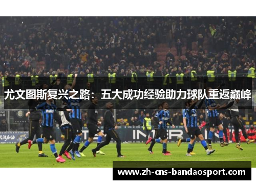 尤文图斯复兴之路：五大成功经验助力球队重返巅峰