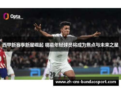 西甲新赛季新星崛起 哪些年轻球员将成为焦点与未来之星