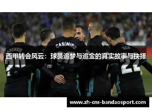 西甲转会风云：球员追梦与追金的真实故事与抉择