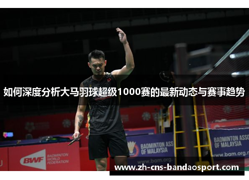 如何深度分析大马羽球超级1000赛的最新动态与赛事趋势