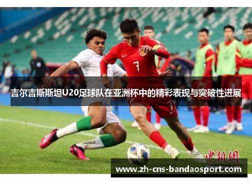 吉尔吉斯斯坦U20足球队在亚洲杯中的精彩表现与突破性进展