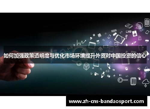 如何加强政策透明度与优化市场环境提升外资对中国投资的信心