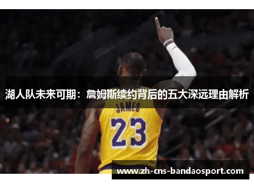 湖人队未来可期：詹姆斯续约背后的五大深远理由解析