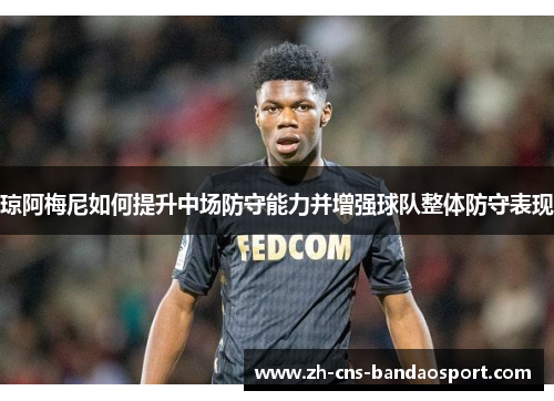 琼阿梅尼如何提升中场防守能力并增强球队整体防守表现