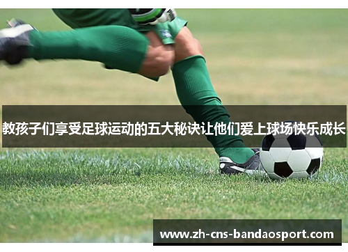 教孩子们享受足球运动的五大秘诀让他们爱上球场快乐成长