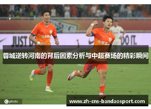 蓉城逆转河南的背后因素分析与中超赛场的精彩瞬间