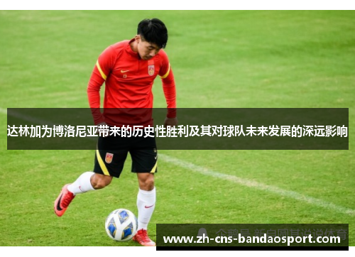 达林加为博洛尼亚带来的历史性胜利及其对球队未来发展的深远影响
