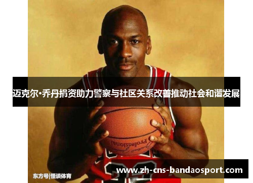 迈克尔·乔丹捐资助力警察与社区关系改善推动社会和谐发展