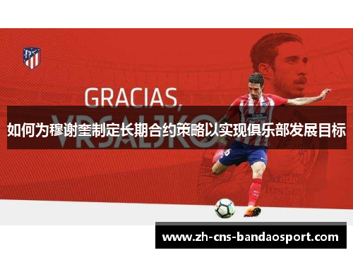 如何为穆谢奎制定长期合约策略以实现俱乐部发展目标