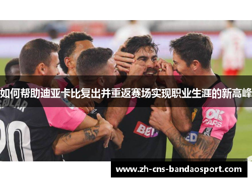 如何帮助迪亚卡比复出并重返赛场实现职业生涯的新高峰