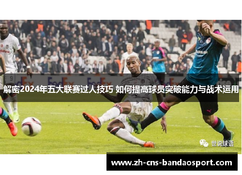 解密2024年五大联赛过人技巧 如何提高球员突破能力与战术运用