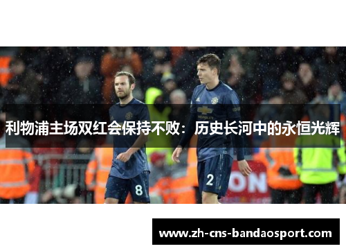 利物浦主场双红会保持不败：历史长河中的永恒光辉