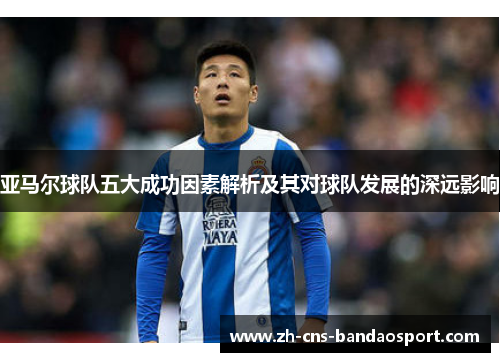 亚马尔球队五大成功因素解析及其对球队发展的深远影响