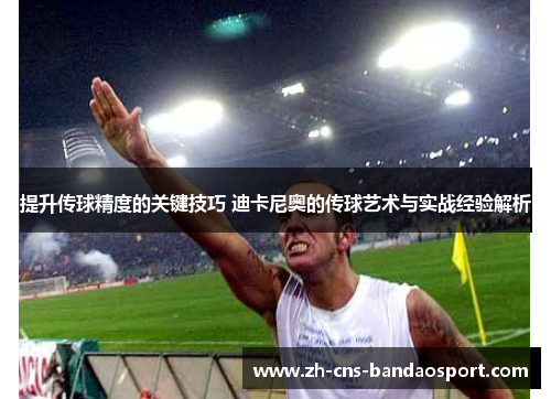 提升传球精度的关键技巧 迪卡尼奥的传球艺术与实战经验解析