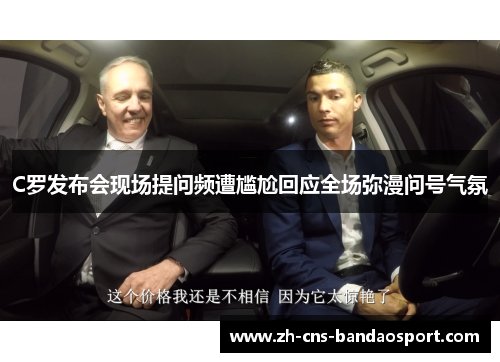 C罗发布会现场提问频遭尴尬回应全场弥漫问号气氛