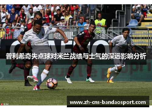 普利希奇失点球对米兰战绩与士气的深远影响分析