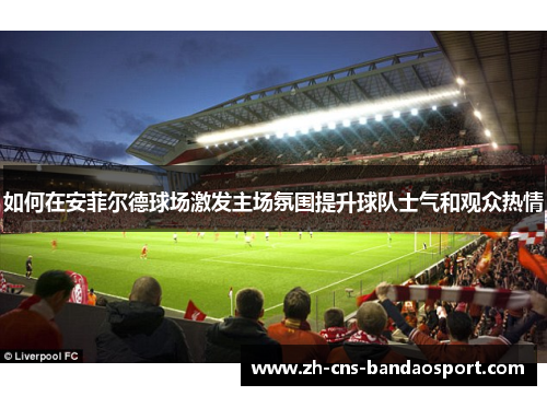 如何在安菲尔德球场激发主场氛围提升球队士气和观众热情