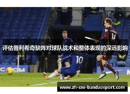 评估普利希奇缺阵对球队战术和整体表现的深远影响