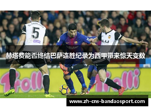 赫塔费能否终结巴萨连胜纪录为西甲带来惊天变数