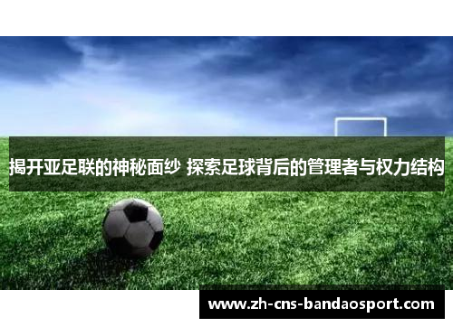 揭开亚足联的神秘面纱 探索足球背后的管理者与权力结构
