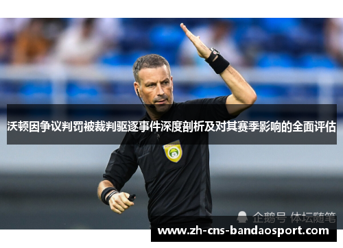 沃顿因争议判罚被裁判驱逐事件深度剖析及对其赛季影响的全面评估