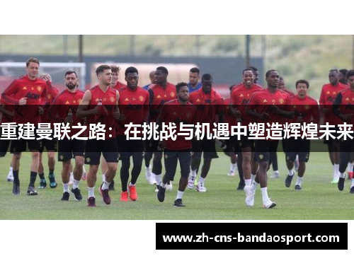 重建曼联之路：在挑战与机遇中塑造辉煌未来