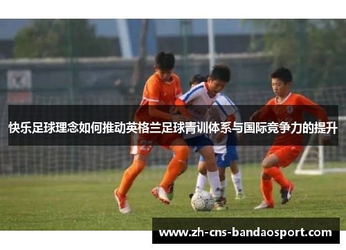 快乐足球理念如何推动英格兰足球青训体系与国际竞争力的提升